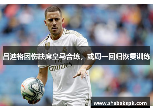 吕迪格因伤缺席皇马合练，或周一回归恢复训练